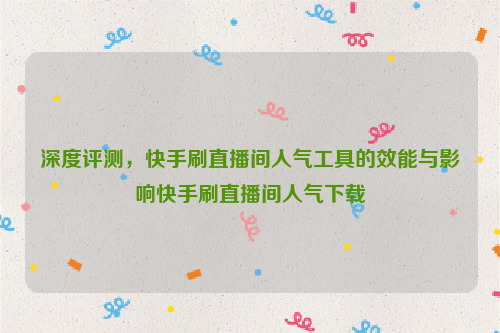 深度评测，快手刷直播间人气工具的效能与影响快手刷直播间人气下载