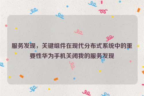 服务发现，关键组件在现代分布式系统中的重要性华为手机关闭我的服务发现