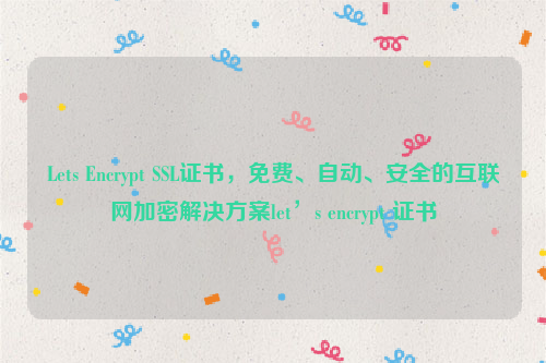 Lets Encrypt SSL证书，免费、自动、安全的互联网加密解决方案let’s encrypt 证书