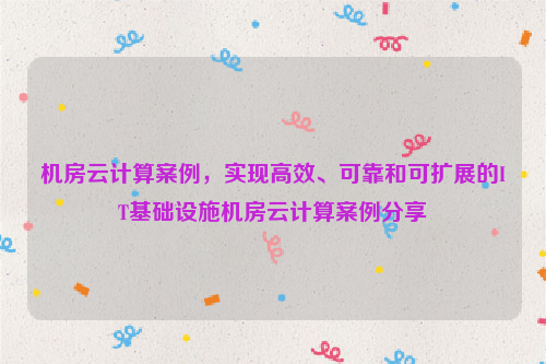 机房云计算案例，实现高效、可靠和可扩展的IT基础设施机房云计算案例分享