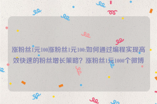 涨粉丝1元100涨粉丝1元100:如何通过编程实现高效快速的粉丝增长策略？涨粉丝1元1000个微博