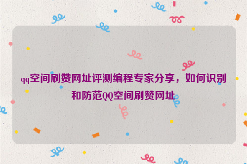 qq空间刷赞网址评测编程专家分享，如何识别和防范QQ空间刷赞网址