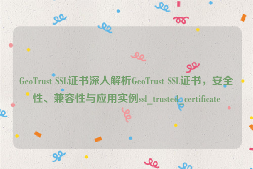 GeoTrust SSL证书深入解析GeoTrust SSL证书，安全性、兼容性与应用实例ssl_trusted_certificate