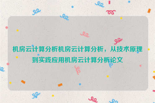 机房云计算分析机房云计算分析，从技术原理到实践应用机房云计算分析论文