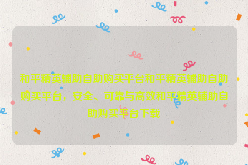 和平精英辅助自助购买平台和平精英辅助自助购买平台，安全、可靠与高效和平精英辅助自助购买平台下载