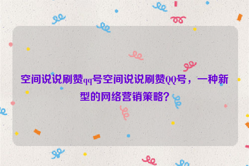 空间说说刷赞qq号空间说说刷赞QQ号，一种新型的网络营销策略？