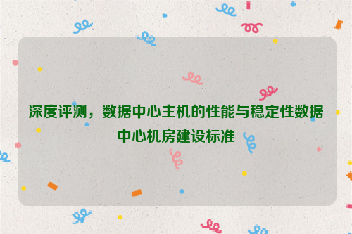 深度评测，数据中心主机的性能与稳定性数据中心机房建设标准