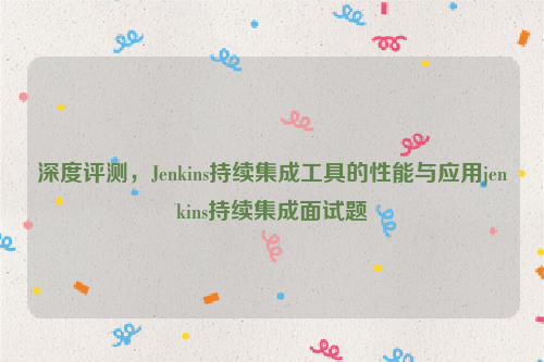 深度评测，Jenkins持续集成工具的性能与应用jenkins持续集成面试题