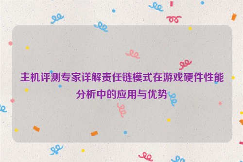 主机评测专家详解责任链模式在游戏硬件性能分析中的应用与优势