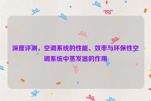 深度评测，空调系统的性能、效率与环保性空调系统中蒸发器的作用