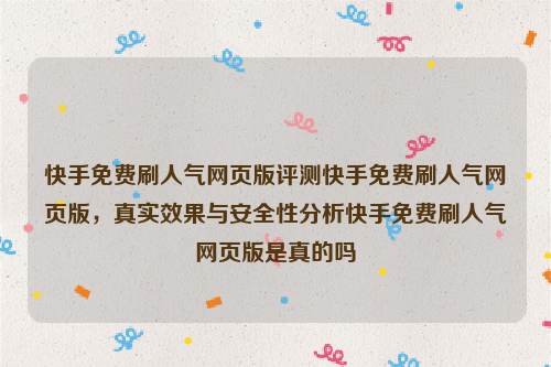 快手免费刷人气网页版评测快手免费刷人气网页版，真实效果与安全性分析快手免费刷人气网页版是真的吗