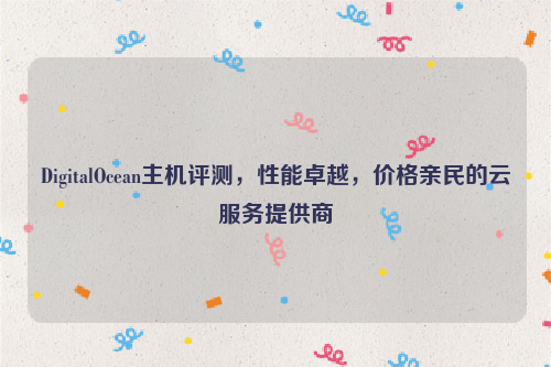 DigitalOcean主机评测，性能卓越，价格亲民的云服务提供商