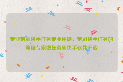 专业带刷快手任务专业评测，带刷快手任务的编程专家做任务刷快手软件下载