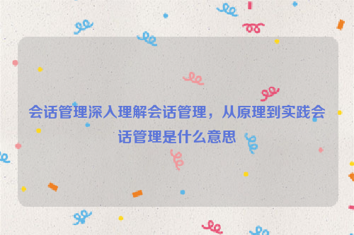 会话管理深入理解会话管理，从原理到实践会话管理是什么意思