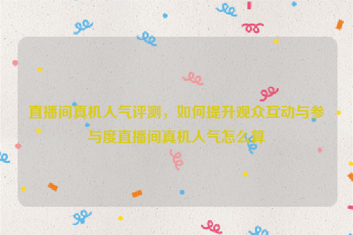 直播间真机人气评测，如何提升观众互动与参与度直播间真机人气怎么算