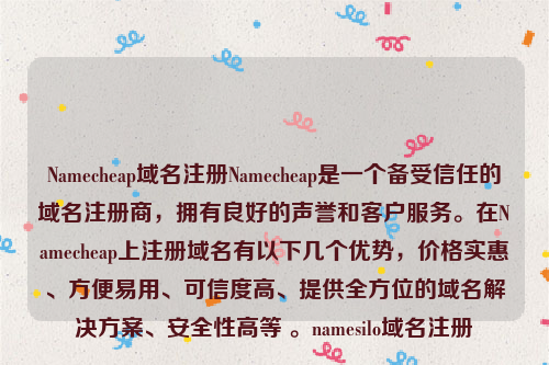 Namecheap域名注册Namecheap是一个备受信任的域名注册商，拥有良好的声誉和客户服务。在Namecheap上注册域名有以下几个优势，价格实惠、方便易用、可信度高、提供全方位的域名解决方案、安全性高等 。namesilo域名注册