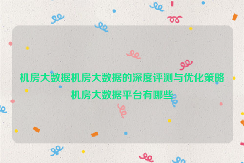 机房大数据机房大数据的深度评测与优化策略机房大数据平台有哪些