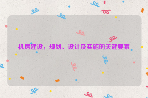 机房建设，规划、设计及实施的关键要素