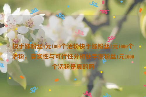 快手涨粉丝1元1000个活粉快手涨粉丝1元1000个活粉，真实性与可行性分析快手涨粉丝1元1000个活粉是真的吗