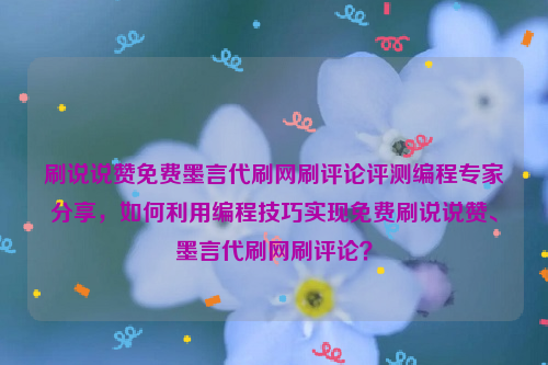 刷说说赞免费墨言代刷网刷评论评测编程专家分享，如何利用编程技巧实现免费刷说说赞、墨言代刷网刷评论？