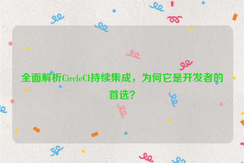 全面解析CircleCI持续集成，为何它是开发者的首选？