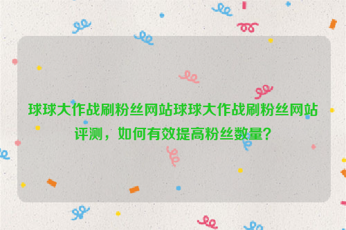 球球大作战刷粉丝网站球球大作战刷粉丝网站评测，如何有效提高粉丝数量？