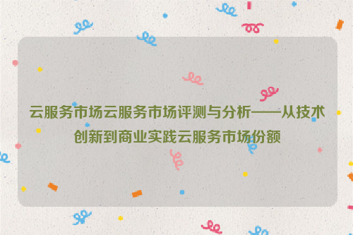 云服务市场云服务市场评测与分析——从技术创新到商业实践云服务市场份额