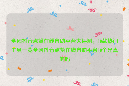 全网抖音点赞在线自助平台大评测，10款热门工具一览全网抖音点赞在线自助平台10个是真的吗