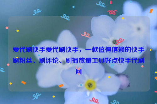 爱代刷快手爱代刷快手，一款值得信赖的快手刷粉丝、刷评论、刷播放量工具好点快手代刷网