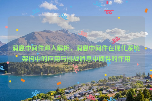 消息中间件深入解析，消息中间件在现代系统架构中的应用与挑战消息中间件的作用