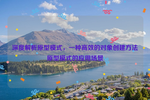 深度解析原型模式，一种高效的对象创建方法原型模式的应用场景