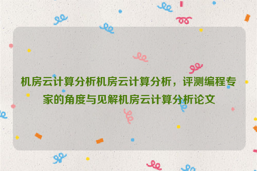 机房云计算分析机房云计算分析，评测编程专家的角度与见解机房云计算分析论文