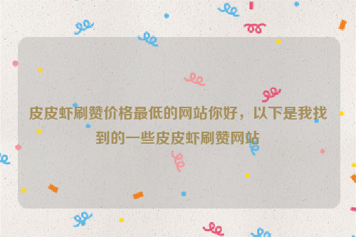 皮皮虾刷赞价格最低的网站你好，以下是我找到的一些皮皮虾刷赞网站