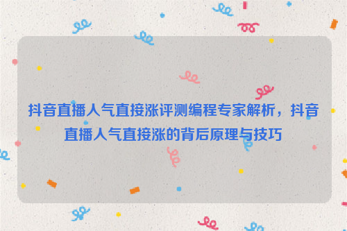 抖音直播人气直接涨评测编程专家解析，抖音直播人气直接涨的背后原理与技巧