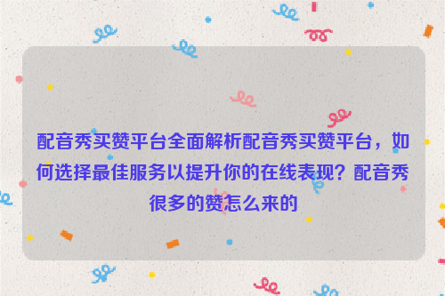 配音秀买赞平台全面解析配音秀买赞平台，如何选择最佳服务以提升你的在线表现？配音秀很多的赞怎么来的