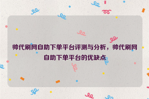 帅代刷网自助下单平台评测与分析，帅代刷网自助下单平台的优缺点