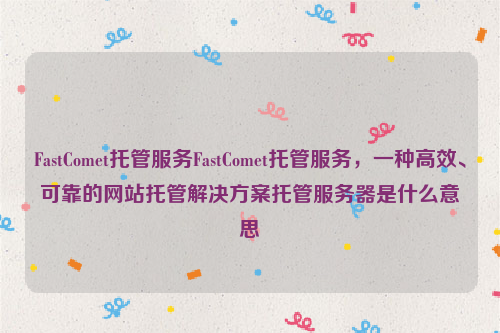 FastComet托管服务FastComet托管服务，一种高效、可靠的网站托管解决方案托管服务器是什么意思