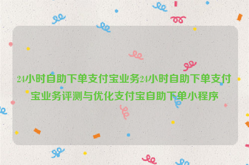 24小时自助下单支付宝业务24小时自助下单支付宝业务评测与优化支付宝自助下单小程序