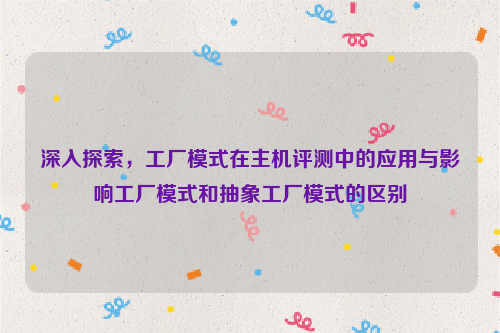 深入探索，工厂模式在主机评测中的应用与影响工厂模式和抽象工厂模式的区别