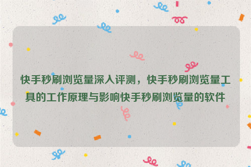 快手秒刷浏览量深入评测，快手秒刷浏览量工具的工作原理与影响快手秒刷浏览量的软件