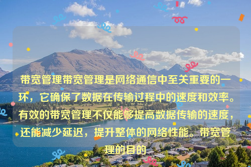 带宽管理带宽管理是网络通信中至关重要的一环，它确保了数据在传输过程中的速度和效率。有效的带宽管理不仅能够提高数据传输的速度，还能减少延迟，提升整体的网络性能。带宽管理的目的