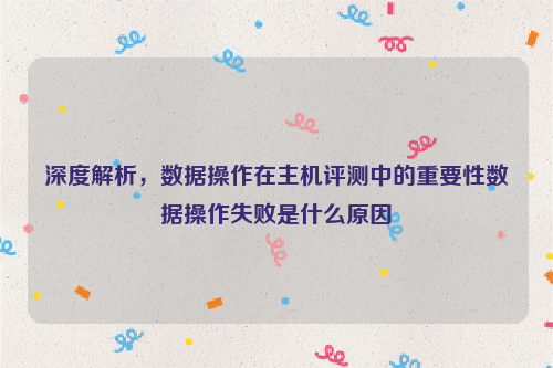 深度解析，数据操作在主机评测中的重要性数据操作失败是什么原因