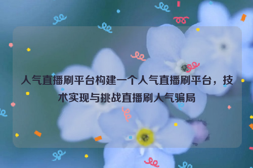 人气直播刷平台构建一个人气直播刷平台，技术实现与挑战直播刷人气骗局