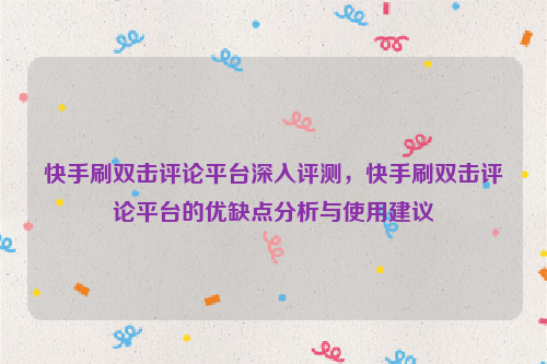 快手刷双击评论平台深入评测，快手刷双击评论平台的优缺点分析与使用建议