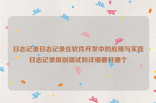 日志记录日志记录在软件开发中的应用与实践日志记录级别调试和详细要开哪个