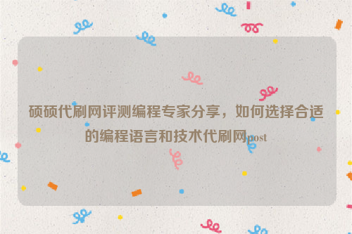 硕硕代刷网评测编程专家分享，如何选择合适的编程语言和技术代刷网post