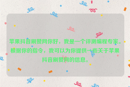 苹果抖音刷赞网你好，我是一个评测编程专家。根据你的指令，我可以为你提供一些关于苹果抖音刷赞网的信息。