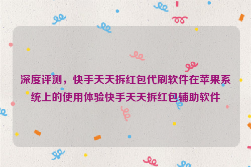 深度评测，快手天天拆红包代刷软件在苹果系统上的使用体验快手天天拆红包辅助软件