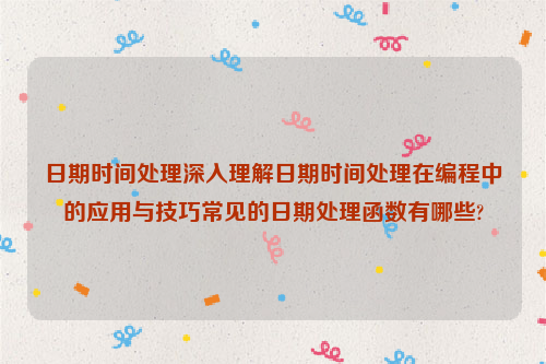 日期时间处理深入理解日期时间处理在编程中的应用与技巧常见的日期处理函数有哪些?