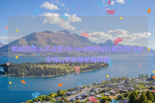 揭秘网络QQ买点赞1毛10000赞网站的真实性与安全性qq买点赞是真的吗